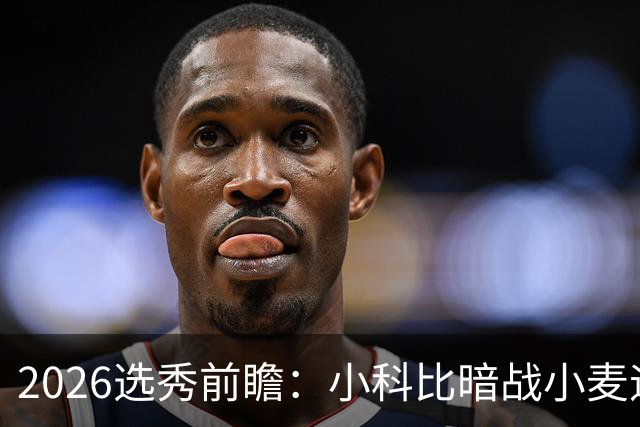 2026选秀前瞻：小科比暗战小麦迪 状元三选一？